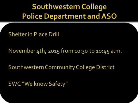 Shelter in Place Drill November 4th, 2015 from 10:30 to 10:45 a.m. Southwestern Community College District SWC “We know Safety”