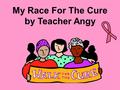 My Race For The Cure by Teacher Angy 1. It’s October 2003. Angy finds a lump in her left breast.