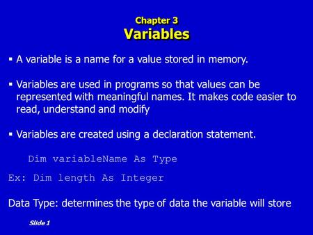 Slide 1 Chapter 3 Variables  A variable is a name for a value stored in memory.  Variables are used in programs so that values can be represented with.