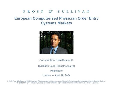 Subscription: Healthcare IT Siddharth Saha, Industry Analyst Healthcare London – April 29, 2004 European Computerised Physician Order Entry Systems Markets.