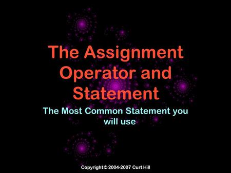 Copyright © 2004-2007 Curt Hill The Assignment Operator and Statement The Most Common Statement you will use.