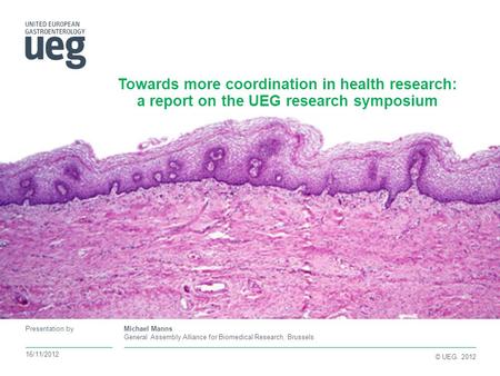 © UEG. 2012 Presentation by Towards more coordination in health research: a report on the UEG research symposium 16/11/2012 Michael Manns General Assembly.