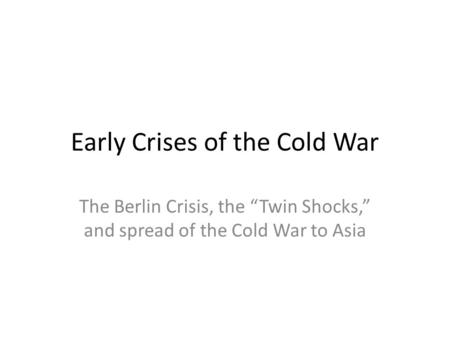 Early Crises of the Cold War The Berlin Crisis, the “Twin Shocks,” and spread of the Cold War to Asia.