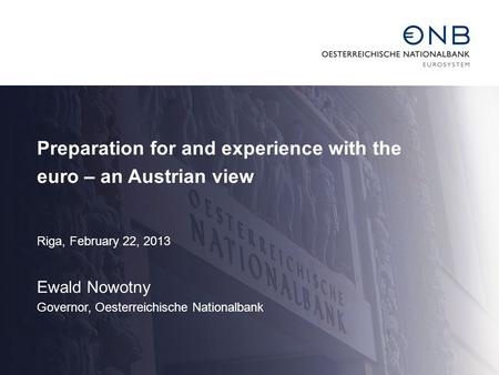 Preparation for and experience with the euro – an Austrian view Riga, February 22, 2013 Ewald Nowotny Governor, Oesterreichische Nationalbank.