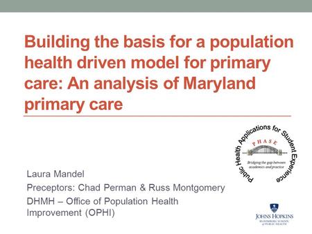 Building the basis for a population health driven model for primary care: An analysis of Maryland primary care Laura Mandel Preceptors: Chad Perman & Russ.