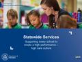 Statewide Services Supporting every school to create a high performance – high care culture.