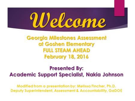 Welcome Georgia Milestones Assessment at Goshen Elementary FULL STEAM AHEAD February 18, 2016 Presented By: Academic Support Specialist, Nakia Johnson.