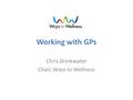 Working with GPs Chris Drinkwater Chair, Ways to Wellness.