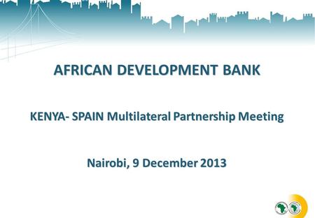 AFRICAN DEVELOPMENT BANK KENYA- SPAIN Multilateral Partnership Meeting Nairobi, 9 December 2013.