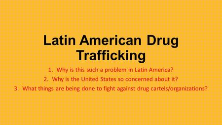 Latin American Drug Trafficking 1.Why is this such a problem in Latin America? 2.Why is the United States so concerned about it? 3.What things are being.