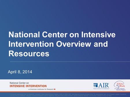 National Center on Intensive Intervention Overview and Resources April 8, 2014 This document was produced under U.S. Department of Education, Office of.