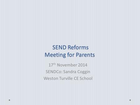 SEND Reforms Meeting for Parents SEND Reforms Meeting for Parents 17 th November 2014 SENDCo: Sandra Coggin Weston Turville CE School.