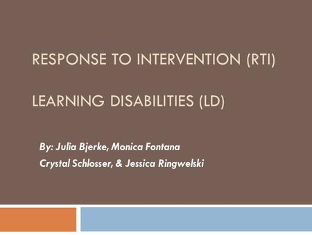 RESPONSE TO INTERVENTION (RTI) LEARNING DISABILITIES (LD) By: Julia Bjerke, Monica Fontana Crystal Schlosser, & Jessica Ringwelski.