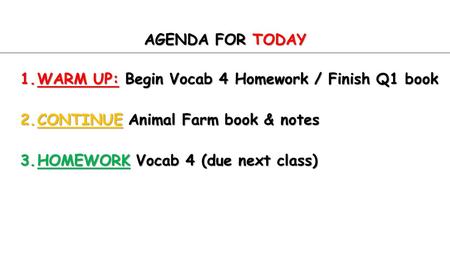 AGENDA FOR TODAY 1.WARM UP: Begin Vocab 4 Homework / Finish Q1 book 2.CONTINUE Animal Farm book & notes 3.HOMEWORK Vocab 4 (due next class)