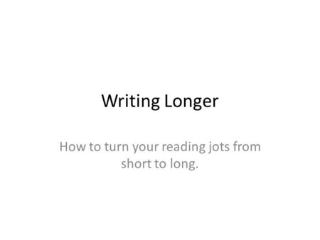 Writing Longer How to turn your reading jots from short to long.