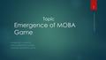 Emergence of MOBA Game PROSENJIT ROY (16104179) KAPOL DEBNATH DIP (13136002) SALEH MD. ABU SINAN (14104108) Topic 1 Emergence of MOBA Games.