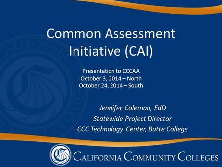 Common Assessment Initiative (CAI) Presentation to CCCAA October 3, 2014 – North October 24, 2014 – South Jennifer Coleman, EdD Statewide Project Director.