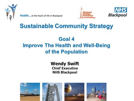 Sustainable Community Strategy Goal 4 Improve The Health and Well-Being of the Population Wendy Swift Chief Executive NHS Blackpool.