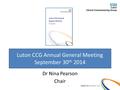 Luton CCG Annual General Meeting September 30 th 2014 Dr Nina Pearson Chair 1.