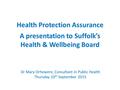 Health Protection Assurance A presentation to Suffolk’s Health & Wellbeing Board Dr Mary Orhewere, Consultant in Public Health Thursday 10 th September.