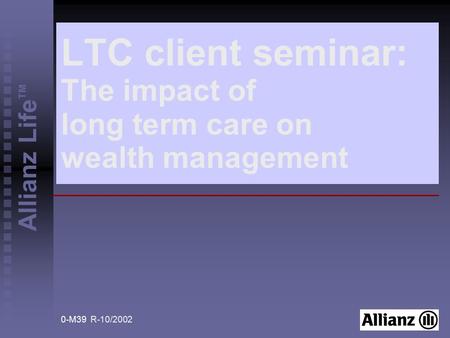 0-M39 R-10/2002 Allianz Life TM LTC client seminar: The impact of long term care on wealth management.