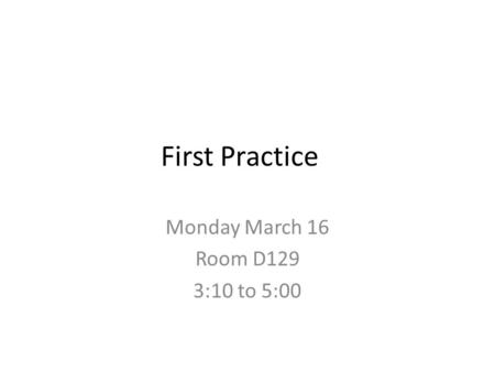 First Practice Monday March 16 Room D129 3:10 to 5:00.