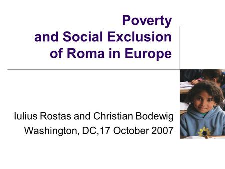 Poverty and Social Exclusion of Roma in Europe Iulius Rostas and Christian Bodewig Washington, DC,17 October 2007.