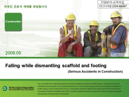 Falling while dismantling scaffold and footing (Serious Accidents in Construction) Construction 2009.05 The copyright to this material belongs to the Korea.