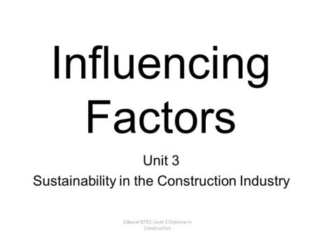 Edexcel BTEC Level 2 Diploma in Construction Influencing Factors Unit 3 Sustainability in the Construction Industry.