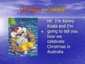 Christmas in Australia Hi! I’m Kenny Koala and I’m going to tell you how we celebrate Christmas in Australia.