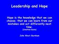 Leadership and Hope Hope is the knowledge that we can choose; that we can learn from our mistakes and act differently next time. (Jonathan Sacks) John.