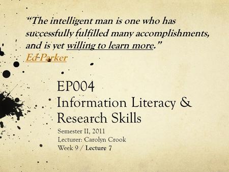 EP004 Information Literacy & Research Skills Semester II, 2011 Lecturer: Carolyn Crook Week 9 / Lecture 7 “The intelligent man is one who has successfully.