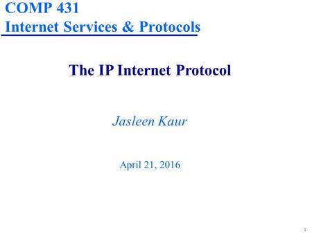 1 COMP 431 Internet Services & Protocols The IP Internet Protocol Jasleen Kaur April 21, 2016.