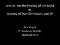 Lens(es) for the Healing of the Mind or Journey of Transformation, part IV Rick Wright 3 rd Sunday of Lent (B) March 08 2015.