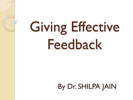 Giving Effective Feedback By Dr. SHILPA JAIN. Objectives At the end of this session the learner will be able to define/describe-  Feedback  Rationale.