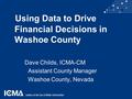 Using Data to Drive Financial Decisions in Washoe County Dave Childs, ICMA-CM Assistant County Manager Washoe County, Nevada.