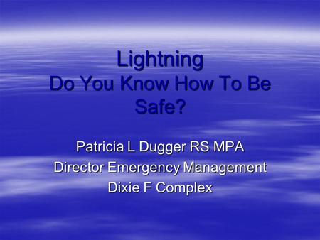 Lightning Do You Know How To Be Safe? Patricia L Dugger RS MPA Director Emergency Management Dixie F Complex.