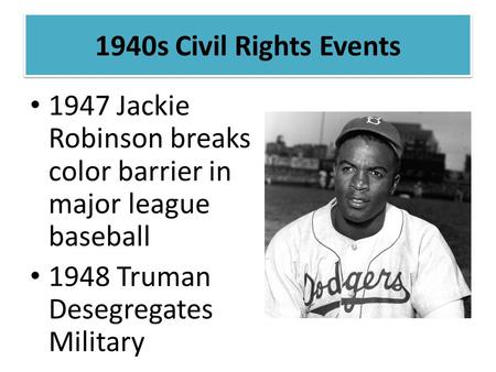 1947 Jackie Robinson breaks color barrier in major league baseball 1948 Truman Desegregates Military 1940s Civil Rights Events.