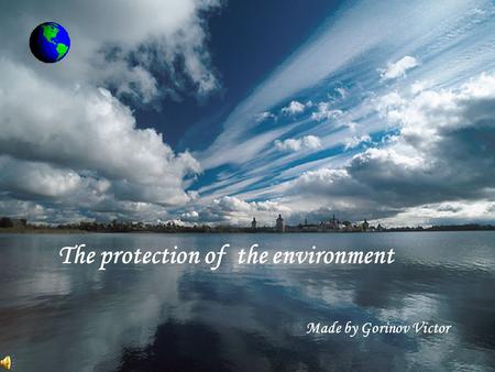 The protection of the environment Made by Gorinov Victor.