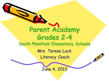 Parent Academy Grades 2-4 South Plainfield Elementary Schools Mrs. Teresa Luck Literacy Coach Literacy Coach June 4, 2013.