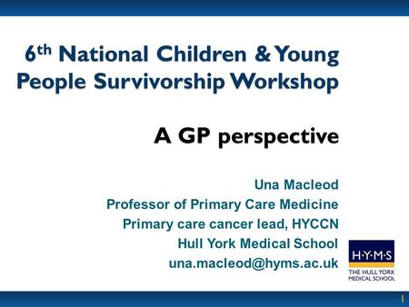 1 6 th National Children & Young People Survivorship Workshop A GP perspective Una Macleod Professor of Primary Care Medicine Primary care cancer lead,