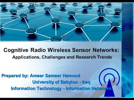 Cognitive Radio Wireless Sensor Networks: Applications, Challenges and Research Trends Prepared by: Ameer Sameer Hamood University of Babylon - Iraq Information.