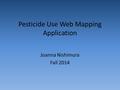 Pesticide Use Web Mapping Application Joanna Nishimura Fall 2014.