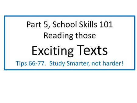 Part 5, School Skills 101 Reading those Exciting Texts Tips 66-77. Study Smarter, not harder!