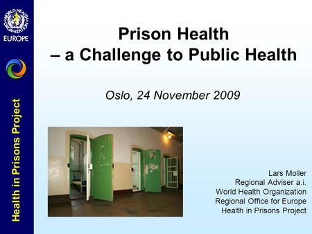 Health in Prisons Project Oslo, 24 November 2009 Lars Moller Regional Adviser a.i. World Health Organization Regional Office for Europe Health in Prisons.