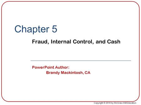 Copyright © 2016 by McGraw-Hill Education Chapter 5 Fraud, Internal Control, and Cash PowerPoint Author: Brandy Mackintosh, CA.