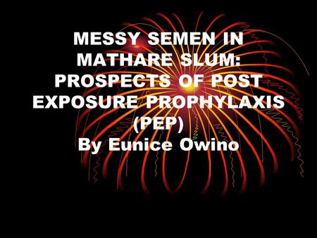 MESSY SEMEN IN MATHARE SLUM: PROSPECTS OF POST EXPOSURE PROPHYLAXIS (PEP) By Eunice Owino.