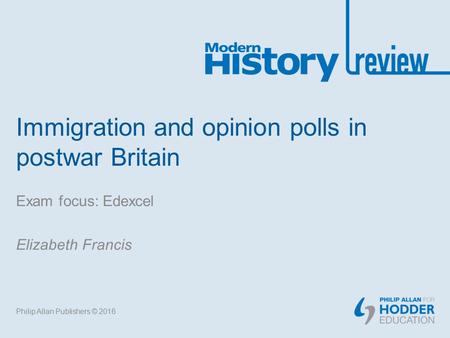 Immigration and opinion polls in postwar Britain Exam focus: Edexcel Elizabeth Francis Philip Allan Publishers © 2016.