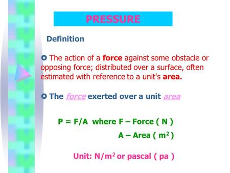 PRESSURE Definition  The action of a force against some obstacle or opposing force; distributed over a surface, often estimated with reference to a unit's.