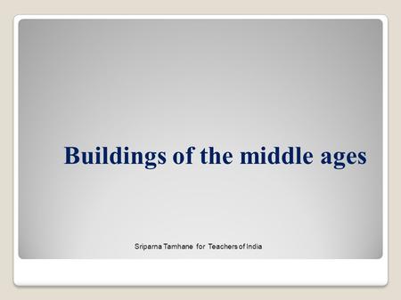 Buildings of the middle ages Sriparna Tamhane for Teachers of India.